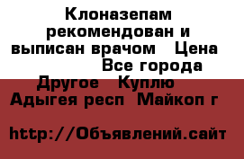 Клоназепам,рекомендован и выписан врачом › Цена ­ 400-500 - Все города Другое » Куплю   . Адыгея респ.,Майкоп г.